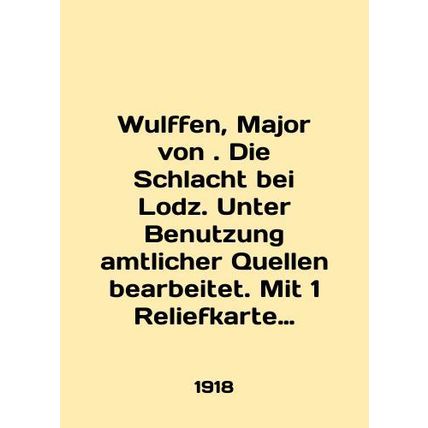 Wulffen, Major von. Die Schlacht bei Lodz. Unter Benutzung amtlicher Quellen be