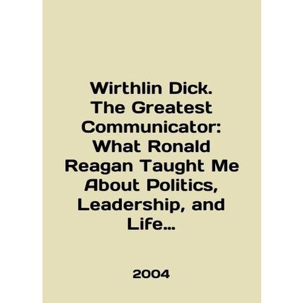 Wirthlin Dick: The Greatest Communicator: What Ronald Reagan Taught Me About Po