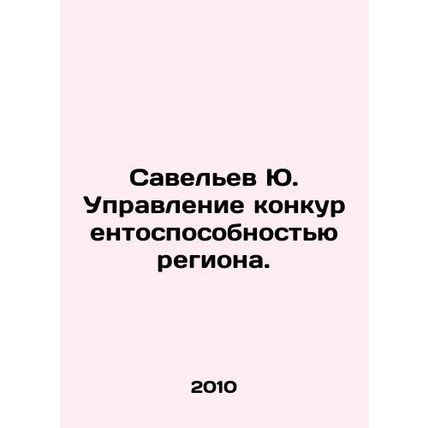 Yu Savelev Managing the Competitiveness of the Region. In Russian /Savelev Yu.