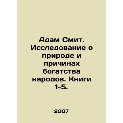 Adam Smith: A Study of the Nature and Causes of the Wealth of Nations. Books 1-5