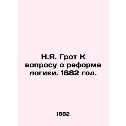N.Y. Groot Toward the Reform of Logic. 1882./N.Ya. Grot K voprosu o reforme log