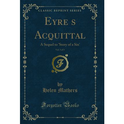 Eyres Acquittal, Vol. 3 of 3: A Sequel to 'Story of a Sin' (Classic Reprint)