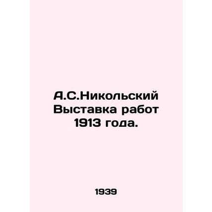 A.S. Nikolsky Exhibition of Works of 1913. In Russian /A.S.Nikolskiy Vystavka r