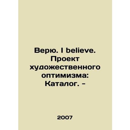 I believe. I believe. Project of Artistic Optimism: Catalogue. - In Russian /V