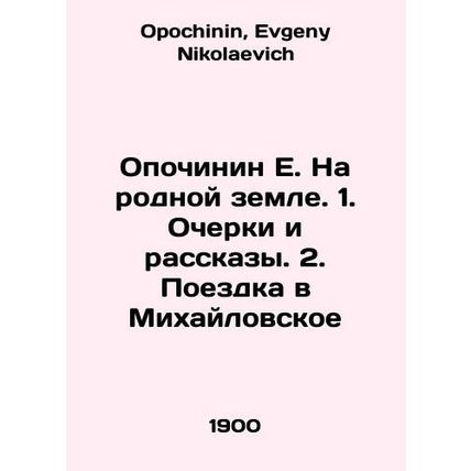 E. Opochinin On his native land. 1. Essays and Stories. 2. Trip to Mikhailovsko