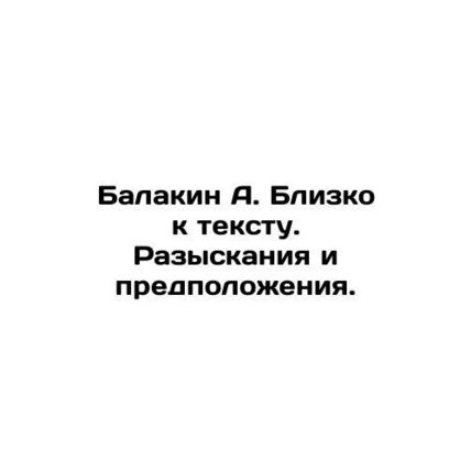 Balakin A. Close to the text. Investigations and assumptions. In Russian /Balak