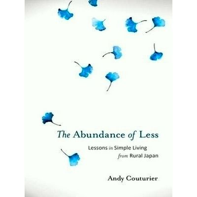 The Abundance of Less; Lessons in Simple Living From Rural Japan by Andy Couturi