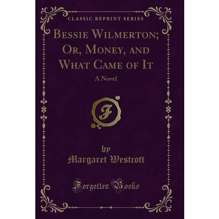 Bessie Wilmerton; Or, Money, and What Came of It: A Novel (Classic Reprint)