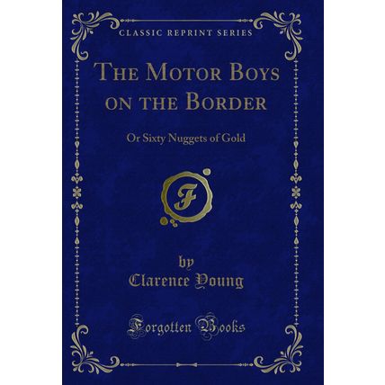 The Motor Boys on the Border: Or Sixty Nuggets of Gold (Classic Reprint)