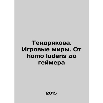 Tendryakova. Game worlds. From homo ludens to gamer In Russian /Tendryakova. Ig