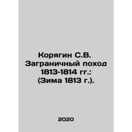 Koryagin S.V. The March of Abroad 1813-1814: (Winter 1813). In Russian /Koryagi