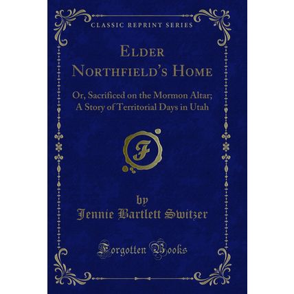 Elder Northfield's Home: Or, Sacrificed on the Mormon Altar (Classic Reprint)