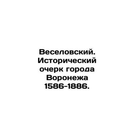 Veselovsky. Historical sketch of the city of Voronezh 1586-1886. In Russian /Ve
