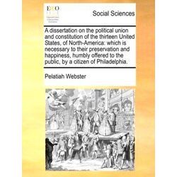 A Dissertation On The Political Union And Constitution Of The Thirteen United St