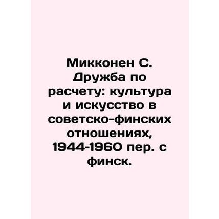 Mikkonen S. Friendship by Design: Culture and Art in Soviet-Finnish Relations,