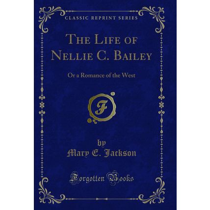 The Life of Nellie C. Bailey: Or a Romance of the West (Classic Reprint)