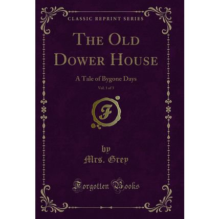 The Old Dower House, Vol. 1 of 3: A Tale of Bygone Days (Classic Reprint)