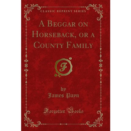 A Beggar on Horseback, or a County Family (Classic Reprint)