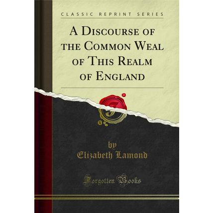A Discourse of the Common Weal of This Realm of England (Classic Reprint)