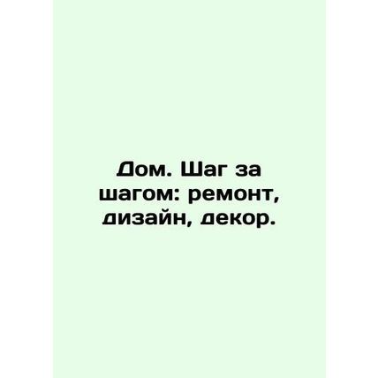 Home. Step by step: renovation, design, decor. In Russian /Dom. Shag za shagom: