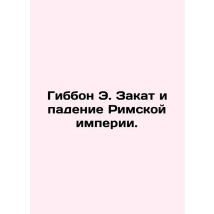 Gibbon E. The Decline and Fall of the Roman Empire. In Russian /Gibbon E. Zakat