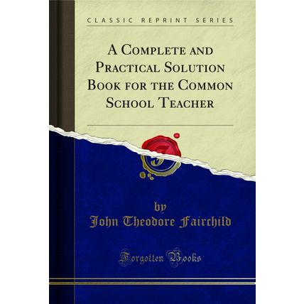 A Complete and Practical Solution Book for the Common School Teacher