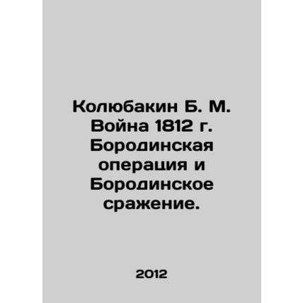 Kolyubakin B. M. War of 1812 Borodino Operation and Borodino Battle. In Russian
