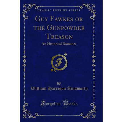 Guy Fawkes or the Gunpowder Treason: An Historical Romance (Classic Reprint)