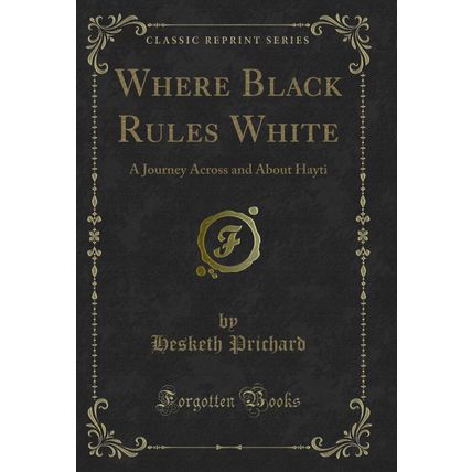 Where Black Rules White: A Journey Across and About Hayti (Classic Reprint)