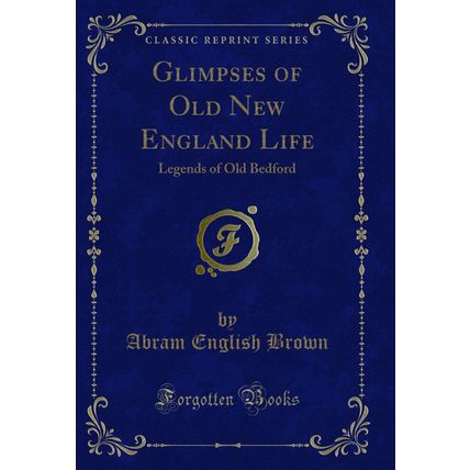 Glimpses of Old New England Life: Legends of Old Bedford (Classic Reprint)