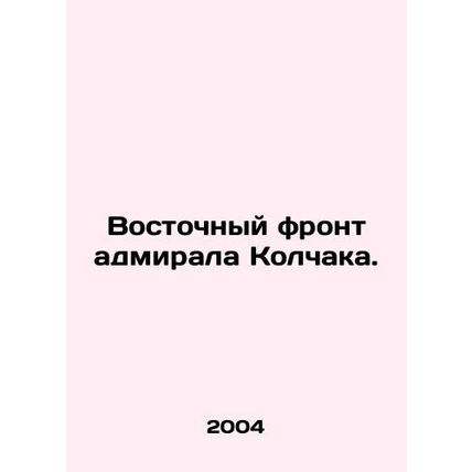 Admiral Kolchaks Eastern Front. In Russian /Vostochnyy front admirala Kolchaka