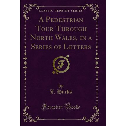 A Pedestrian Tour Through North Wales, in a Series of Letters (Classic Reprint)