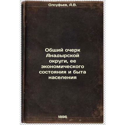Obshchiy ocherk Anadyrskoy okrugi, ee ekonomicheskogo sostoyaniya i byta nase...