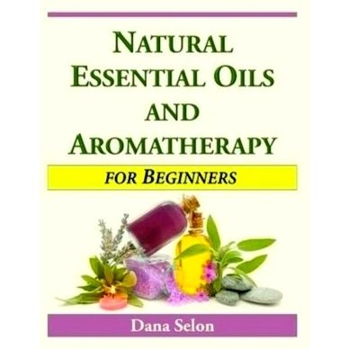 Natural Essential Oils and Aromatherapy for Beginners by Dana Selon