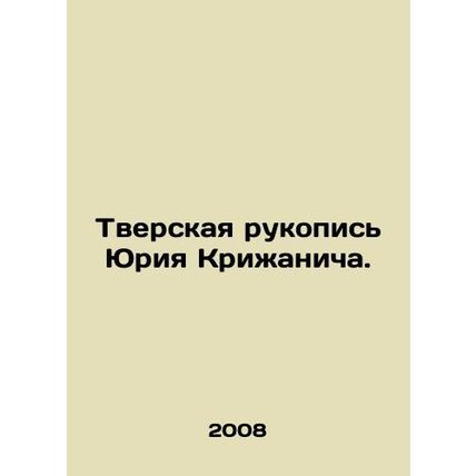 Yuri Krizhanichs Tver Manuscript. In Russian /Tverskaya rukopis Yuriya Krizhan
