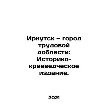 Irkutsk - City of Labor Valor: Historical and Local History Edition. In Russian