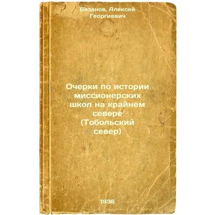 Ocherki po istorii missionerskikh shkol na kraynem severe (Tobol'skiy sever)....