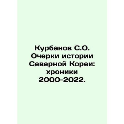 Kurbanov S.O. Essays on North Korean History: Chronicles 2000-2022. In Russian