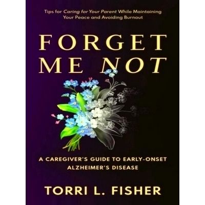 Forget Me Not - A Caregiver's Guide to Early-Onset Alzheimer's Disease by Torri