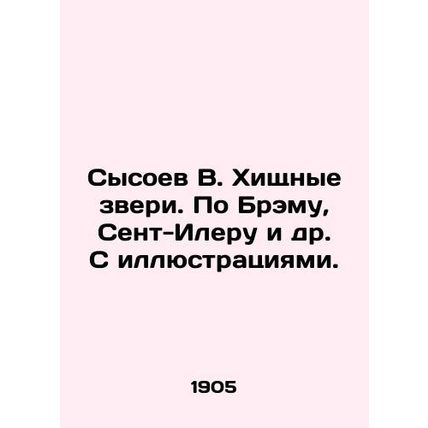 Sysoev V. Beasts of prey. By Bram, St. Hilaire et al. With illustrations. In Ru