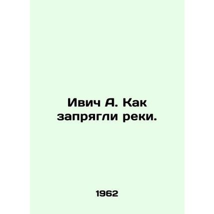 Ivic A. How the rivers were harnessed. In Russian /Ivich A. Kak zapryagli reki.
