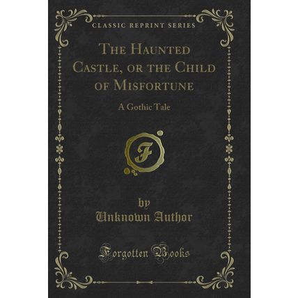 The Haunted Castle, or the Child of Misfortune: A Gothic Tale (Classic Reprint)