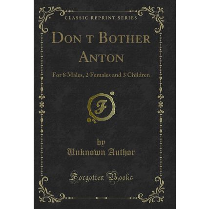 Dont Bother Anton: For 8 Males, 2 Females and 3 Children (Classic Reprint)