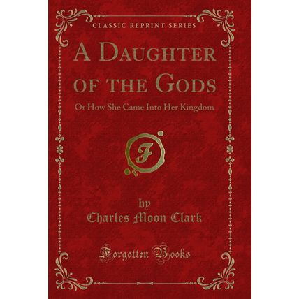 A Daughter of the Gods: Or How She Came Into Her Kingdom (Classic Reprint)