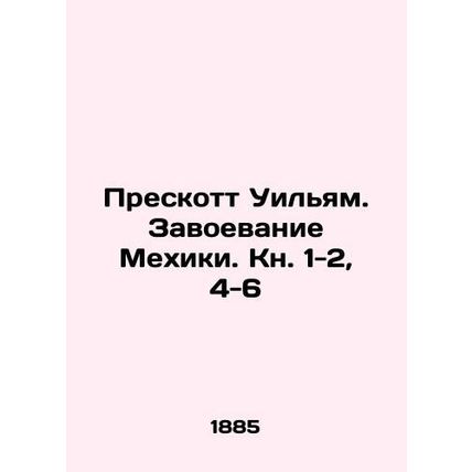 Prescott William: The Conquest of Mexico City. Book 1-2, 4-6 In Russian /Presko