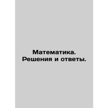 Mathematics. Solutions and Answers. In Russian (ask us if in doubt)/Matematika.