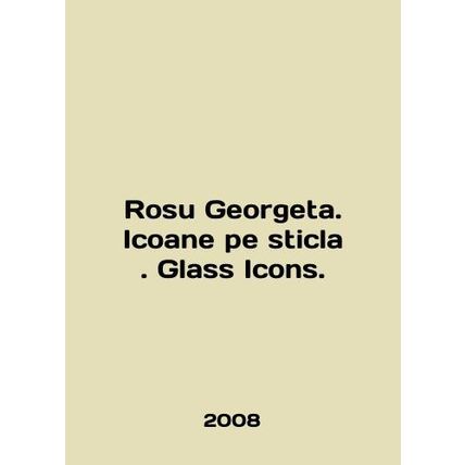 Rosu Georgeta. Icoane pe sticla. Glass Icons. In English /Rosu Georgeta. Icoane