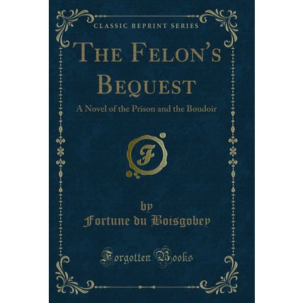 The Felon's Bequest: A Novel of the Prison and the Boudoir (Classic Reprint)