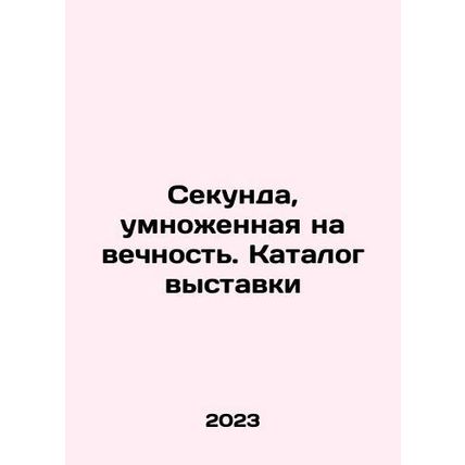 A second multiplied by eternity. Exhibition catalogue In Russian /Sekunda, umn