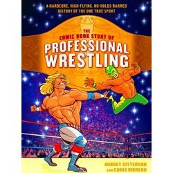 The Comic Book Story Of Professional Wrestling A Hardcore, High Flying, No Holds